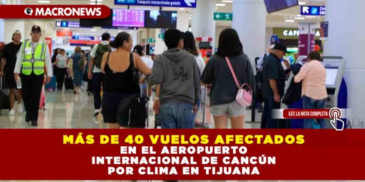 MÁS DE 40 VUELOS AFECTADOS EN EL AEROPUERTO INTERNACIONAL DE CANCÚN POR CLIMA EN TIJUANA