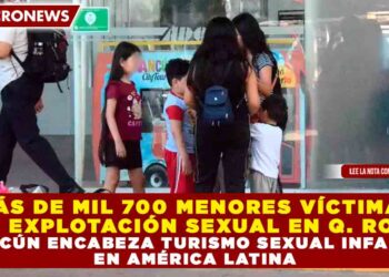 MÁS DE MIL 700 MENORES VÍCTIMAS DE EXPLOTACIÓN SEXUAL EN QUINTANA ROO; CANCÚN ENCABEZA TURISMO SEXUAL INFANTIL EN AMÉRICA LATINA