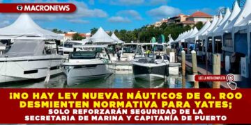 ¡NO HAY LEY NUEVA! NÁUTICOS DE Q. ROO DESMIENTEN NORMATIVA PARA YATES; SOLO REFORZARÁN SEGURIDAD DE LA SECRETARIA DE MARINA Y CAPITANÍA DE PUERTO