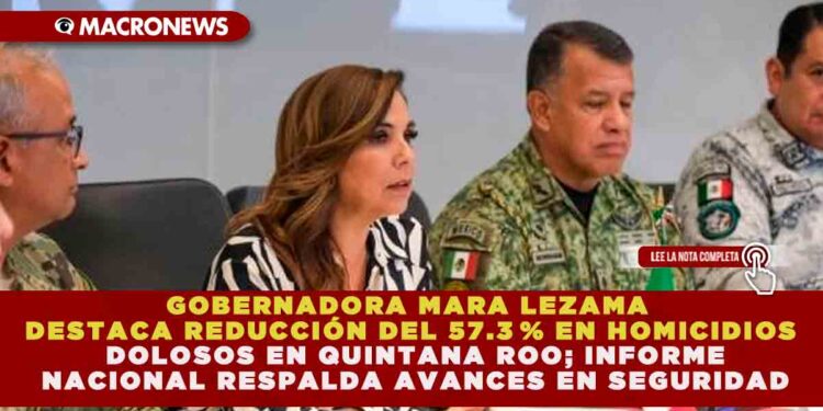 GOBERNADORA MARA LEZAMA DESTACA REDUCCIÓN DEL 57.3 % EN HOMICIDIOS DOLOSOS EN QUINTANA ROO; INFORME NACIONAL RESPALDA AVANCES EN SEGURIDAD