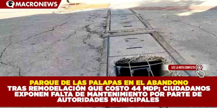 PARQUE DE LAS PALAPAS EN EL ABANDONO TRAS REMODELACIÓN QUE COSTO 44 MDP; CIUDADANOS EXPONEN FALTA DE MANTENIMIENTO POR PARTE DE AUTORIDADES MUNICIPALES