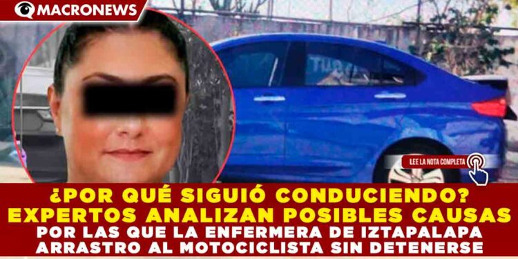 ¿POR QUÉ SIGUIÓ CONDUCIENDO? EXPERTOS ANALIZAN POSIBLES CAUSAS POR LAS QUE LA ENFERMERA DE IZTAPALAPA  ARRASTRRO AL MOTOCICLISTA SIN DETENERSE