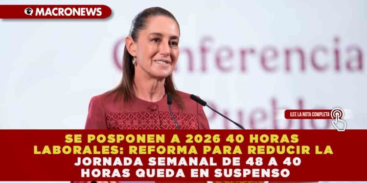 PRESIDENTA CLAUDIA SHEINBAUM CONFIRMA QUE LA REDUCCIÓN DE LA JORNADA LABORAL DE 48 A 40 HORAS SE APLAZA A FEBRERO DE 2026.