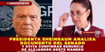 PRESIDENTA SHEINBAUM ANALIZA DOCUMENTO DEL SENADO Y EVITA CONFIRMAR RENUNCIA DE ALEJANDRO GERTZ MANERO