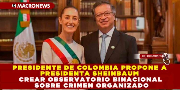 PRESIDENTE DE COLOMBIA PROPONE A PRESIDENTA SHEINBAUM CREAR OBSERVATORIO BINACIONAL SOBRE CRIMEN ORGANIZADO