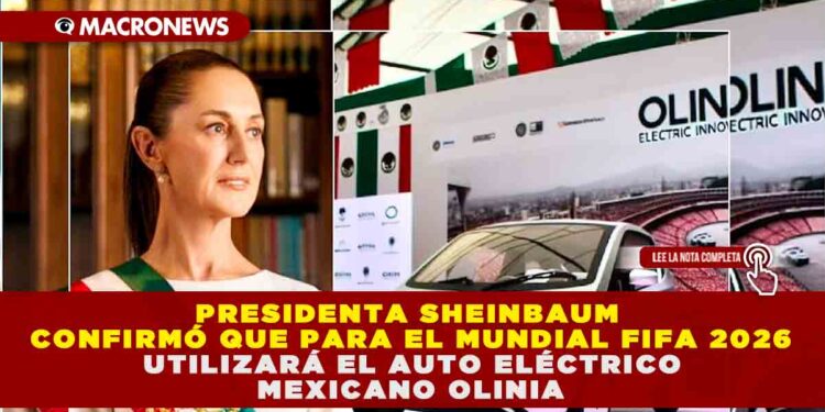 PRESIDENTA SHEINBAUM CONFIRMÓ QUE PARA EL MUNDIAL FIFA 2026 UTILIZARÁ EL AUTO ELÉCTRICO MEXICANO OLINIA