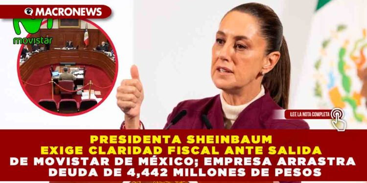 PRESIDENTA SHEINBAUM EXIGE CLARIDAD FISCAL ANTE SALIDA DE MOVISTAR DE MÉXICO; EMPRESA ARRASTRA DEUDA DE 4,442 MILLONES DE PESOS