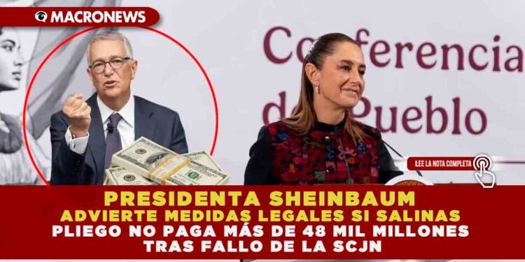 PRESIDENTA SHEINBAUM ADVIERTE MEDIDAS LEGALES SI SALINAS PLIEGO NO PAGA MÁS DE 48 MIL MILLONES TRAS FALLO DE LA SCJN