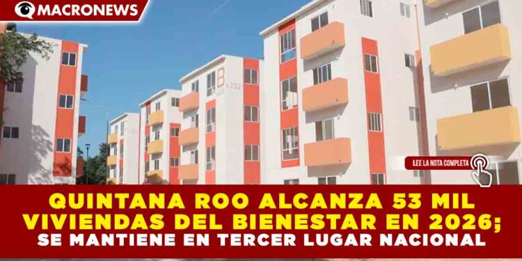 QUINTANA ROO ALCANZA 53 MIL VIVIENDAS DEL BIENESTAR EN 2026; SE MANTIENE EN TERCER LUGAR NACIONAL