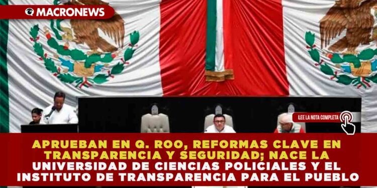 APRUEBAN EN Q. ROO, REFORMAS CLAVE EN TRANSPARENCIA Y SEGURIDAD; NACE LA UNIVERSIDAD DE CIENCIAS POLICIALES Y EL INSTITUTO DE TRANSPARENCIA PARA EL PUEBLO