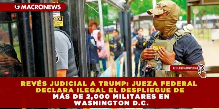 REVÉS JUDICIAL A TRUMP: JUEZA FEDERAL DECLARA ILEGAL EL DESPLIEGUE DE MÁS DE 2,000 MILITARES EN WASHINGTON D.C.