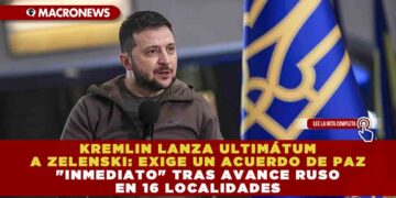KREMLIN LANZA ULTIMÁTUM A ZELENSKI: EXIGE UN ACUERDO DE PAZ «INMEDIATO» TRAS AVANCE RUSO EN 16 LOCALIDADES