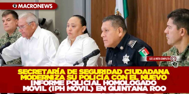 SECRETARÍA DE SEGURIDAD CIUDADANA MODERNIZA SU POLICÍA CON EL NUEVO INFORME POLICIAL HOMOLOGADO MÓVIL (IPH MÓVIL) EN QUINTANA ROO
