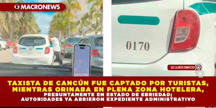 TAXISTA DE CANCÚN FUE CAPTADO POR TURISTAS, MIENTRAS ORINABA EN PLENA ZONA HOTELERA, PRESUNTAMENTE EN ESTADO DE EBRIEDAD; AUTORIDADES YA ABRIERON EXPEDIENTE ADMINISTRATIVO