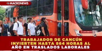 TRABAJADOR DE CANCÚN INVIERTEN HASTA 864 HORAS AL AÑO EN TRASLADOS LABORALES