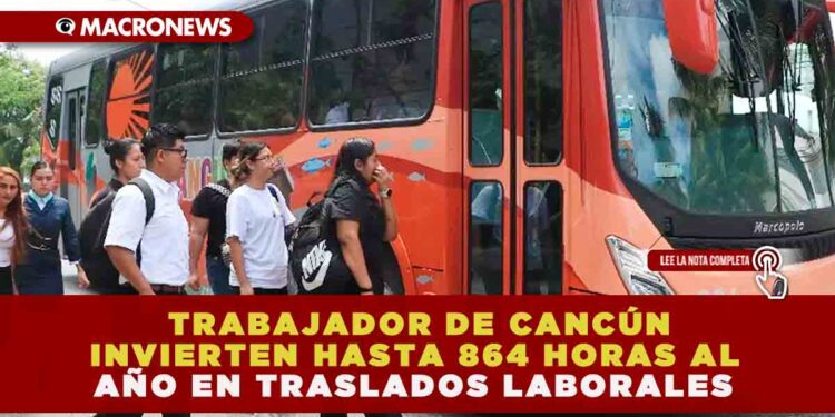TRABAJADOR DE CANCÚN INVIERTEN HASTA 864 HORAS AL AÑO EN TRASLADOS LABORALES