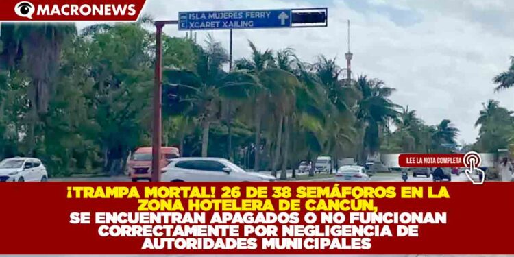 ¡TRAMPA MORTAL! 26 DE 38 SEMÁFOROS EN LA ZONA HOTELERA DE CANCÚN, SE ENCUENTRAN APAGADOS O NO FUNCIONAN CORRECTAMENTE POR NEGLIGENCIA DE AUTORIDADES MUNICIPALES