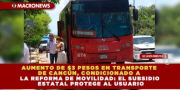 AUMENTO DE $3 PESOS EN TRANSPORTE DE CANCÚN, CONDICIONADO A LA REFORMA DE MOVILIDAD: EL SUBSIDIO ESTATAL PROTEGE AL USUARIO