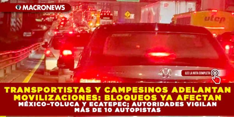 TRANSPORTISTAS Y CAMPESINOS ADELANTAN MOVILIZACIONES: BLOQUEOS YA AFECTAN MÉXICO–TOLUCA Y ECATEPEC; AUTORIDADES VIGILAN MÁS DE 10 AUTOPISTAS