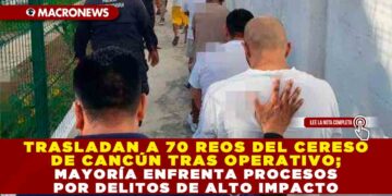 TRASLADAN A 70 REOS DEL CERESO DE CANCÚN TRAS OPERATIVO; MAYORÍA ENFRENTA PROCESOS POR DELITOS DE ALTO IMPACTO