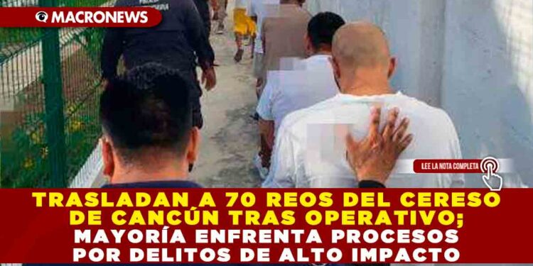 TRASLADAN A 70 REOS DEL CERESO DE CANCÚN TRAS OPERATIVO; MAYORÍA ENFRENTA PROCESOS POR DELITOS DE ALTO IMPACTO