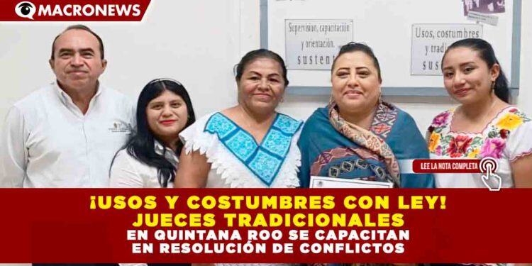 ¡USOS Y COSTUMBRES CON LEY! JUECES TRADICIONALES EN QUINTANA ROO SE CAPACITAN EN RESOLUCIÓN DE CONFLICTOS