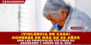 ¡VIOLENCIA EN CASA! HOMBRES DE MÁS DE 65 AÑOS SON LAS PRINCIPALES VÍCTIMAS DE ABANDONO Y ABUSO EN Q. ROO.