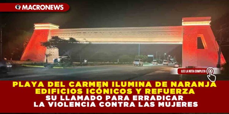 PLAYA DEL CARMEN ILUMINA DE NARANJA EDIFICIOS ICÓNICOS Y REFUERZA SU LLAMADO PARA ERRADICAR LA VIOLENCIA CONTRA LAS MUJERES