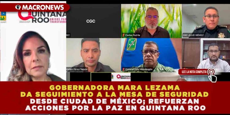 GOBERNADORA MARA LEZAMA DA SEGUIMIENTO A LA MESA DE SEGURIDAD DESDE CIUDAD DE MÉXICO; REFUERZAN ACCIONES POR LA PAZ EN QUINTANA ROO