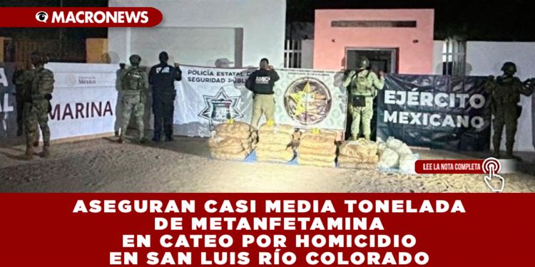 ASEGURAN CASI MEDIA TONELADA DE METANFETAMINA EN CATEO POR HOMICIDIO EN SAN LUIS RÍO COLORADO