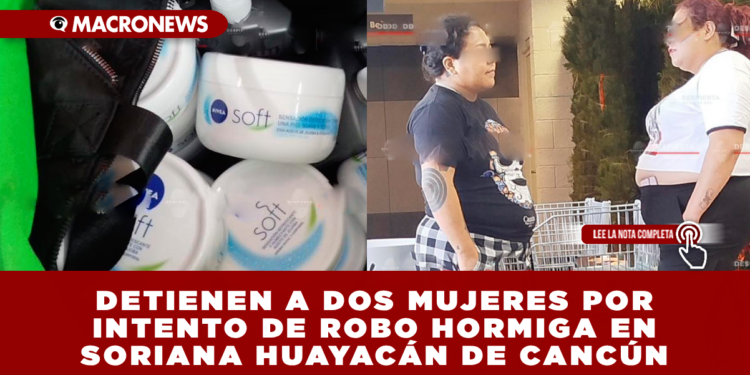DETIENEN A DOS MUJERES POR INTENTO DE ROBO HORMIGA EN SORIANA HUAYACÁN DE CANCÚN