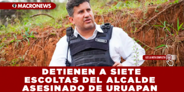  DETIENEN A SIETE ESCOLTAS DEL ALCALDE ASESINADO DE URUAPAN; INVESTIGADOS POR EL HOMICIDIO DEL ATACANTE