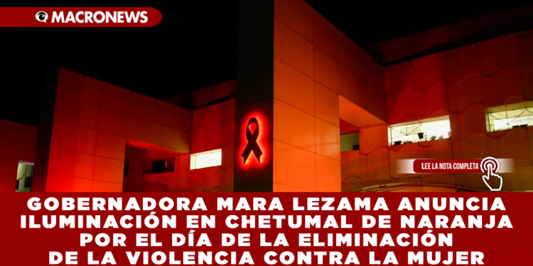 GOBERNADORA MARA LEZAMA ANUNCIA ILUMINACIÓN EN CHETUMAL DE NARANJA POR EL DÍA DE LA ELIMINACIÓN DE LA VIOLENCIA CONTRA LA MUJER