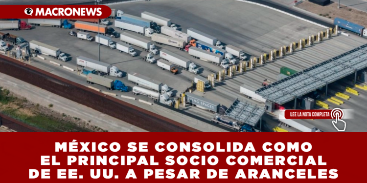 MÉXICO SE CONSOLIDA COMO EL PRINCIPAL SOCIO COMERCIAL DE EE. UU. A PESAR DE ARANCELES