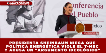 PRESIDENTA SHEINBAUM NIEGA QUE POLÍTICA ENERGÉTICA VIOLE EL T-MEC Y ACUSA UN «ARGUMENTO IDEOLÓGICO»