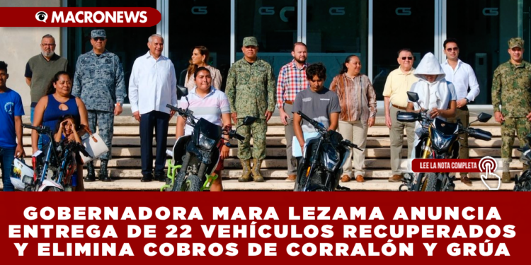 GOBERNADORA MARA LEZAMA ANUNCIA ENTREGA DE 22 VEHÍCULOS RECUPERADOS Y ELIMINA COBROS DE CORRALÓN Y GRÚA