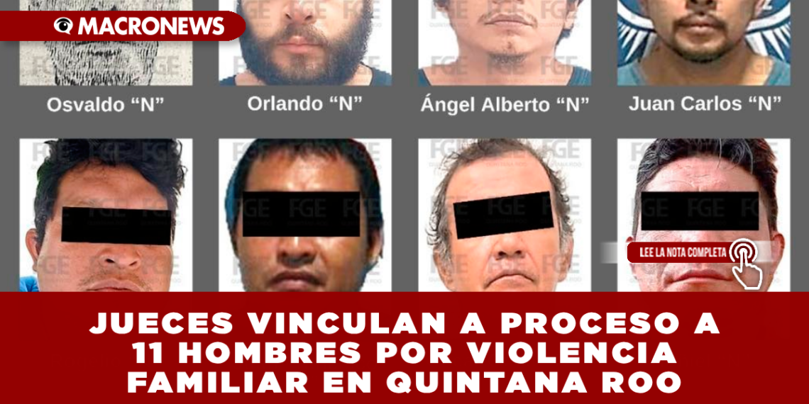 JUECES VINCULAN A PROCESO A 11 HOMBRES POR VIOLENCIA FAMILIAR EN QUINTANA ROO
