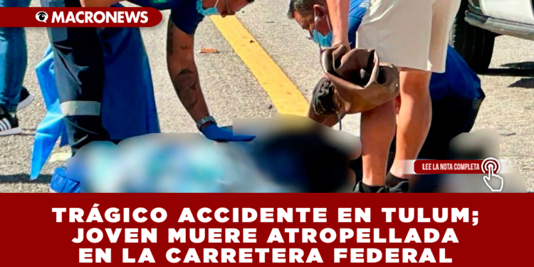 TRÁGICO ACCIDENTE EN TULUM; JOVEN MUERE ATROPELLADA EN LA CARRETERA FEDERAL