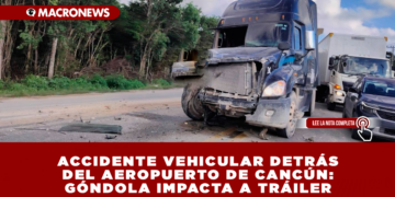 ACCIDENTE VEHICULAR DETRÁS DEL AEROPUERTO DE CANCÚN: GÓNDOLA IMPACTA A TRÁILER