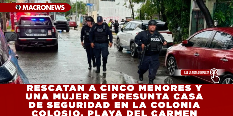 RESCATAN A CINCO MENORES Y UNA MUJER DE PRESUNTA CASA DE SEGURIDAD EN LA COLONIA COLOSIO, PLAYA DEL CARMEN