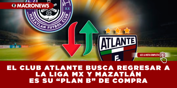 EL CLUB ATLANTE BUSCA REGRESAR A LA LIGA MX Y MAZATLÁN ES SU “PLAN B” DE COMPRA