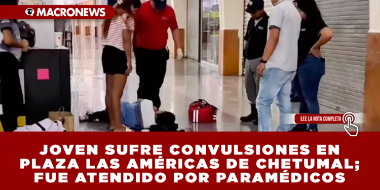 JOVEN SUFRE CONVULSIONES EN PLAZA LAS AMÉRICAS DE CHETUMAL; ES ATENDIDO POR PARAMÉDICOS