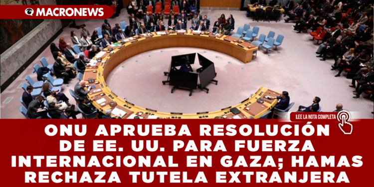 ONU APRUEBA RESOLUCIÓN DE EE. UU. PARA FUERZA INTERNACIONAL EN GAZA; HAMAS RECHAZA «TUTELA EXTRANJERA»