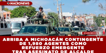 ARRIBA A MICHOACÁN CONTINGENTE DE 1,980 AGENTES COMO REFUERZO EMERGENTE TRAS ASESINATO DE ALCALDE