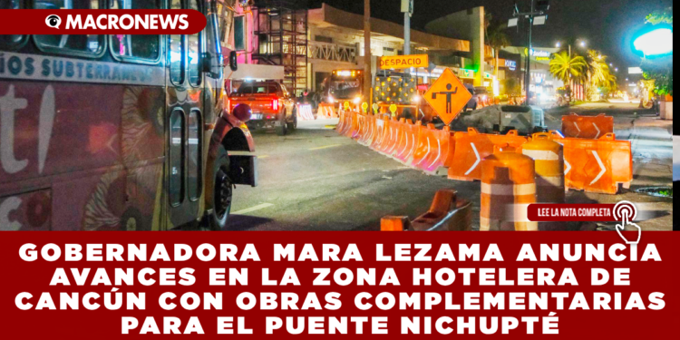 GOBERNADORA MARA LEZAMA ANUNCIA AVANCES EN LA ZONA HOTELERA DE CANCÚN CON OBRAS COMPLEMENTARIAS PARA EL PUENTE NICHUPTÉ