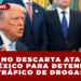 TRUMP NO DESCARTA ATAQUES A MÉXICO PARA DETENER TRÁFICO DE DROGAS