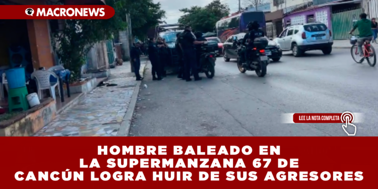 HOMBRE BALEADO EN LA SUPERMANZANA 67 DE CANCÚN LOGRA HUIR DE SUS AGRESORES