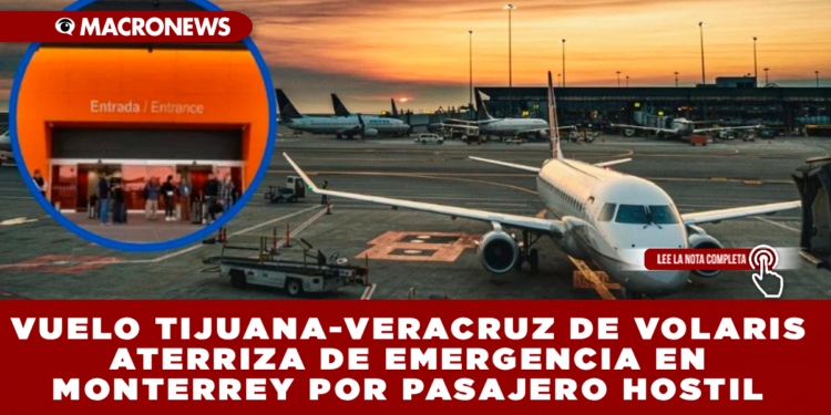 VUELO TIJUANA-VERACRUZ DE VOLARIS ATERRIZA DE EMERGENCIA EN MONTERREY POR PASAJERO HOSTIL