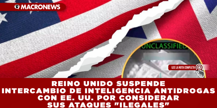 REINO UNIDO SUSPENDE INTERCAMBIO DE INTELIGENCIA ANTIDROGAS CON EE. UU. POR CONSIDERAR SUS ATAQUES «ILEGALES»