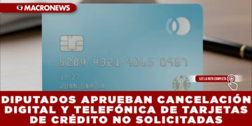 DIPUTADOS APRUEBAN CANCELACIÓN DIGITAL Y TELEFÓNICA DE TARJETAS DE CRÉDITO NO SOLICITADAS